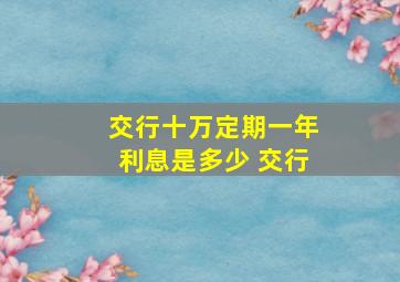 交行十万定期一年利息是多少 交行